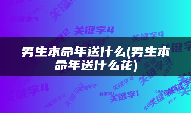 男生本命年送什么(男生本命年送什么花)