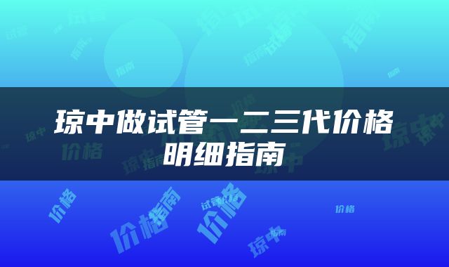 琼中做试管一二三代价格明细指南
