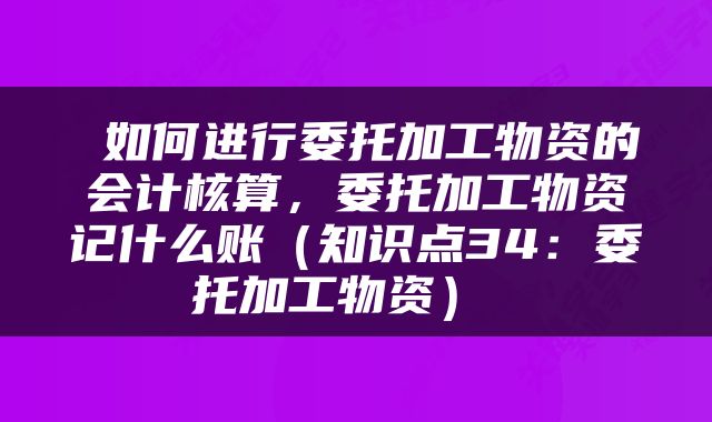  如何进行委托加工物资的会计核算，委托加工物资记什么账（知识点34：委托加工物资） 