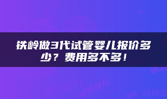 铁岭做3代试管婴儿报价多少？费用多不多！