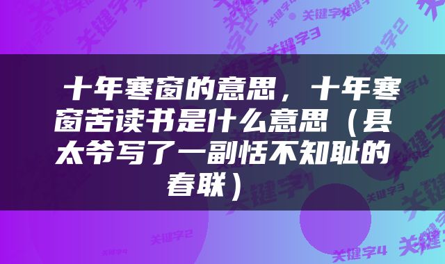  十年寒窗的意思，十年寒窗苦读书是什么意思（县太爷写了一副恬不知耻的春联） 