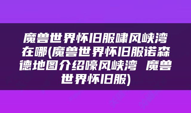 魔兽世界怀旧服啸风峡湾在哪(魔兽世界怀旧服诺森德地图介绍嚎风峡湾 魔兽世界怀旧服)