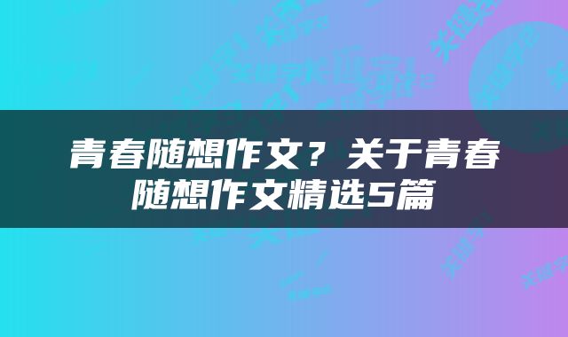 青春随想作文？关于青春随想作文精选5篇