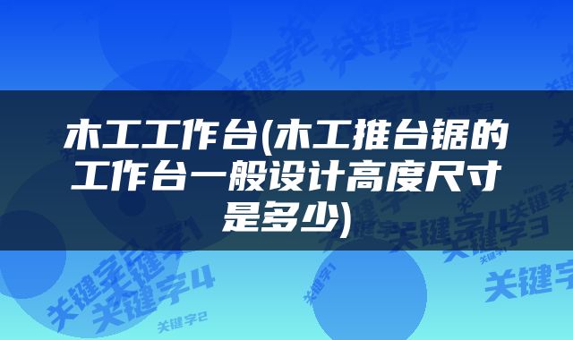 木工工作台(木工推台锯的工作台一般设计高度尺寸是多少)