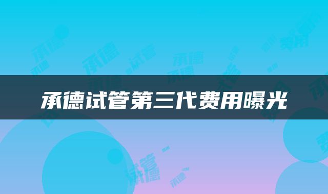 承德试管第三代费用曝光