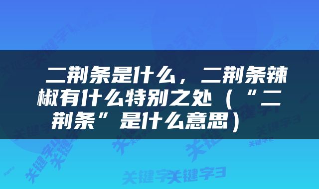  二荆条是什么，二荆条辣椒有什么特别之处（“二荆条”是什么意思） 