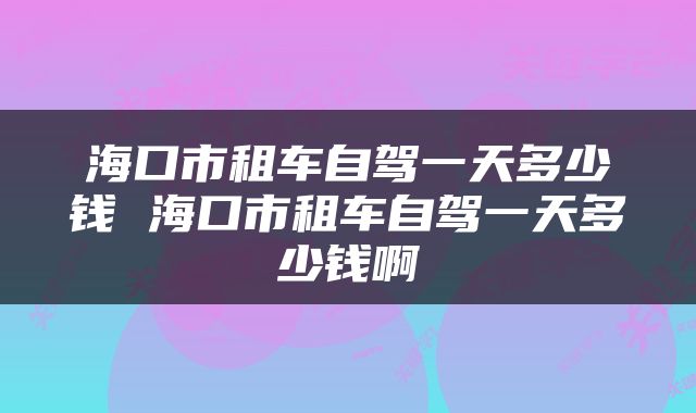 海口市租车自驾一天多少钱 海口市租车自驾一天多少钱啊