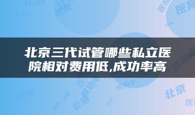 北京三代试管哪些私立医院相对费用低,成功率高