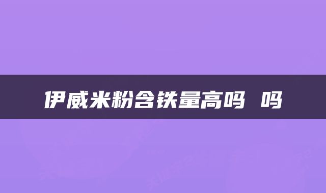 伊威米粉含铁量高吗 吗