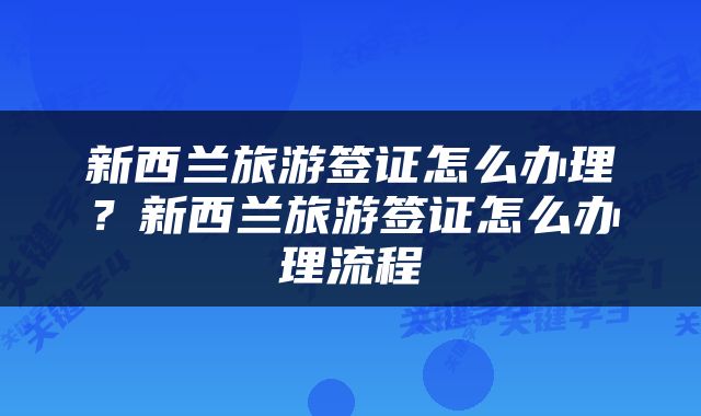 新西兰旅游签证怎么办理？新西兰旅游签证怎么办理流程