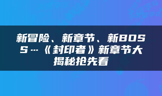 新冒险、新章节、新BOSS…《封印者》新章节大揭秘抢先看