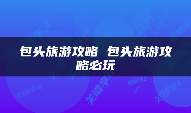 包头旅游攻略 包头旅游攻略必玩