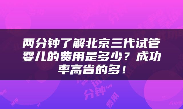 两分钟了解北京三代试管婴儿的费用是多少？成功率高省的多！