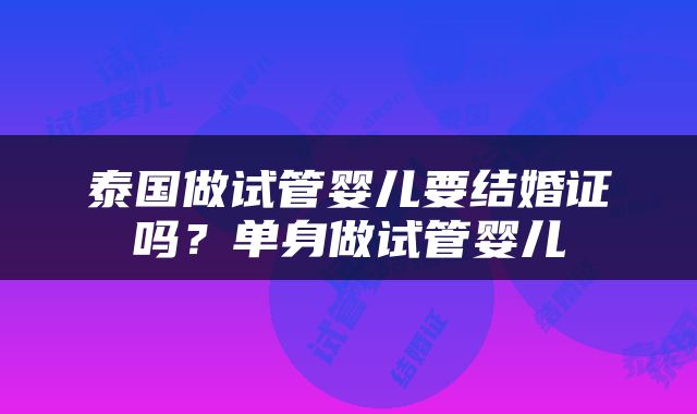 泰国做试管婴儿要结婚证吗？单身做试管婴儿