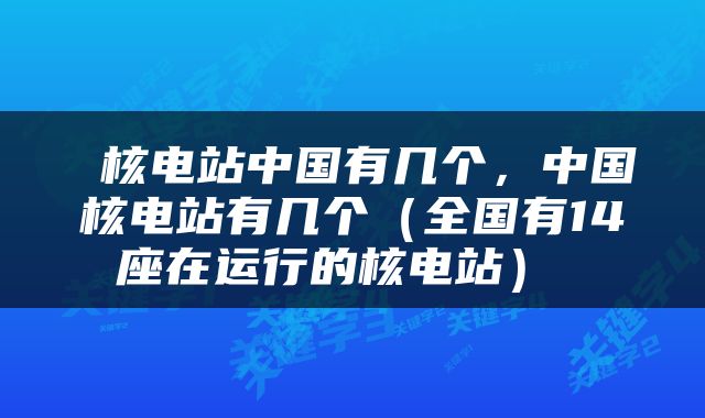  核电站中国有几个，中国核电站有几个（全国有14座在运行的核电站） 