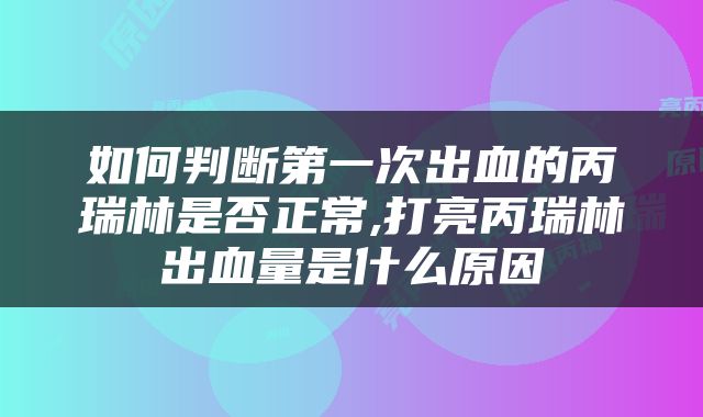 如何判断第一次出血的丙瑞林是否正常,打亮丙瑞林出血量是什么原因