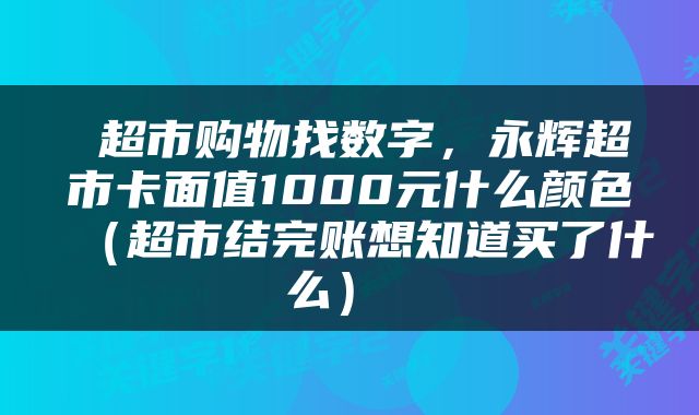  超市购物找数字，永辉超市卡面值1000元什么颜色（超市结完账想知道买了什么） 