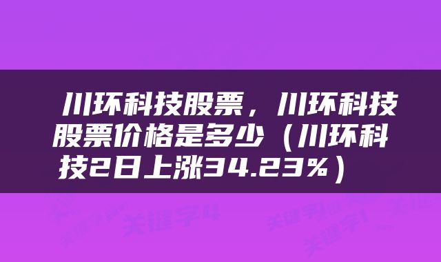  川环科技股票，川环科技股票价格是多少（川环科技2日上涨34.23%） 