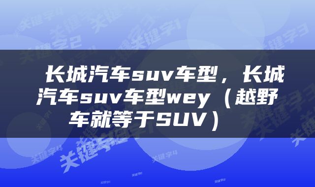  长城汽车suv车型，长城汽车suv车型wey（越野车就等于SUV） 