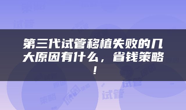 第三代试管移植失败的几大原因有什么，省钱策略！