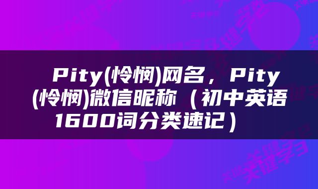  Pity(怜悯)网名，Pity(怜悯)微信昵称（初中英语1600词分类速记） 