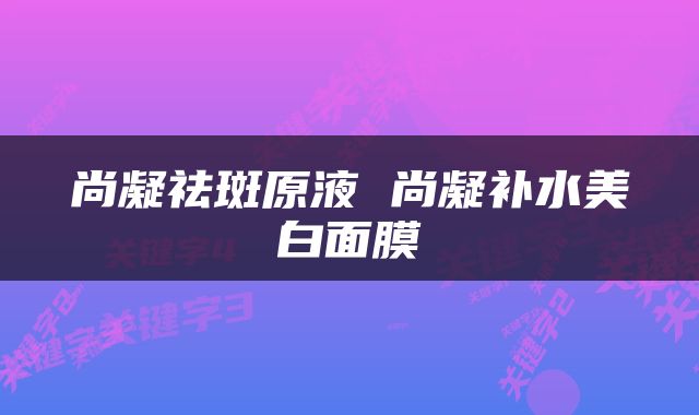 尚凝祛斑原液 尚凝补水美白面膜
