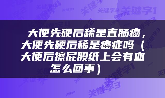  大便先硬后稀是直肠癌，大便先硬后稀是癌症吗（大便后擦屁股纸上会有血怎么回事） 