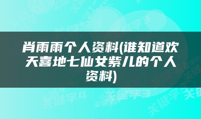 肖雨雨个人资料(谁知道欢天喜地七仙女紫儿的个人资料)