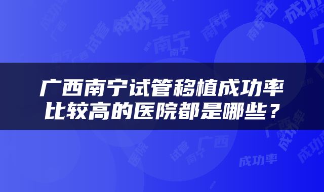 广西南宁试管移植成功率比较高的医院都是哪些？