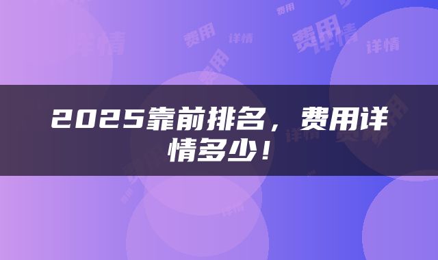 2025靠前排名,费用详情多少!