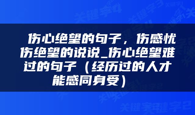  伤心绝望的句子，伤感忧伤绝望的说说_伤心绝望难过的句子（经历过的人才能感同身受） 