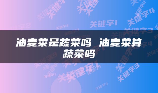 油麦菜是蔬菜吗 油麦菜算蔬菜吗