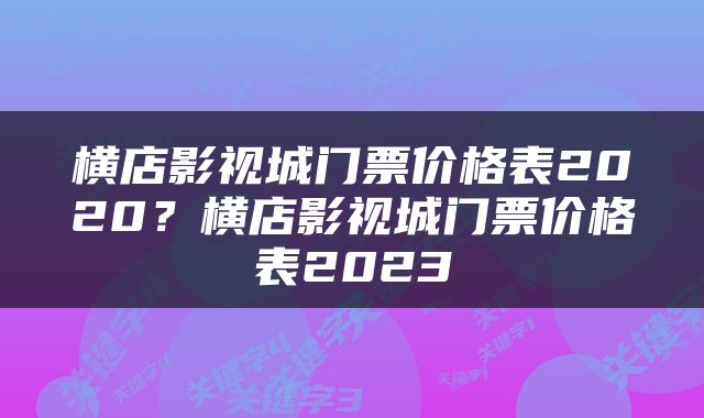 横店影视城门票价格表2020？横店影视城门票价格表2023