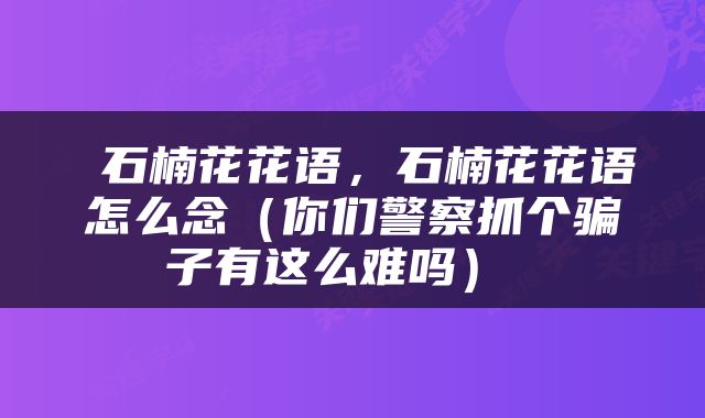  石楠花花语，石楠花花语怎么念（你们警察抓个骗子有这么难吗） 