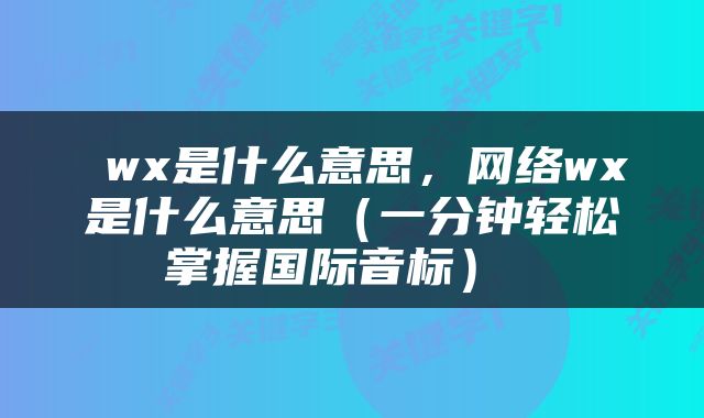  wx是什么意思，网络wx是什么意思（一分钟轻松掌握国际音标） 