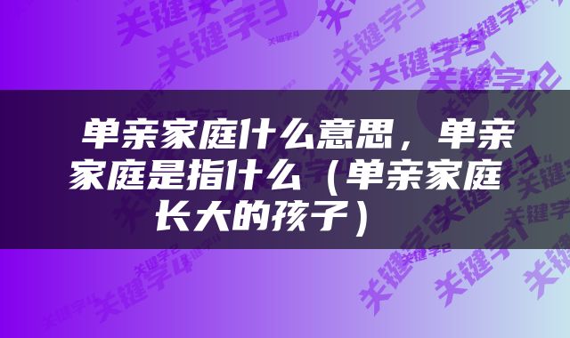 单亲家庭什么意思，单亲家庭是指什么（单亲家庭长大的孩子） 