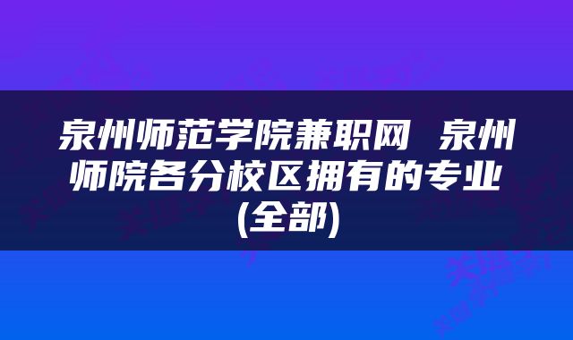 泉州师范学院兼职网 泉州师院各分校区拥有的专业(全部)