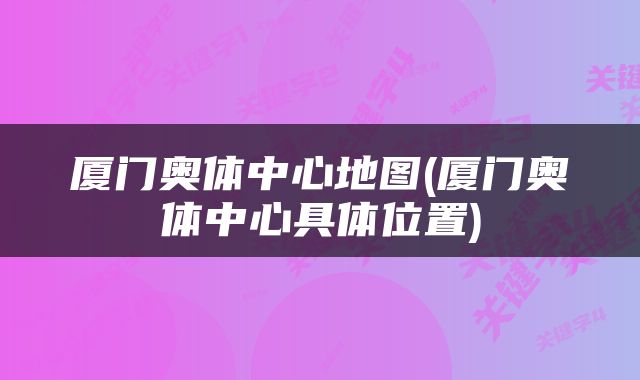 厦门奥体中心地图(厦门奥体中心具体位置)