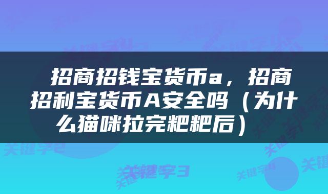  招商招钱宝货币a，招商招利宝货币A安全吗（为什么猫咪拉完粑粑后） 