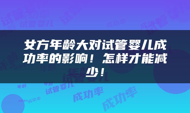 女方年龄大对试管婴儿成功率的影响！怎样才能减少！