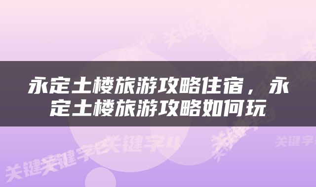 永定土楼旅游攻略住宿，永定土楼旅游攻略如何玩