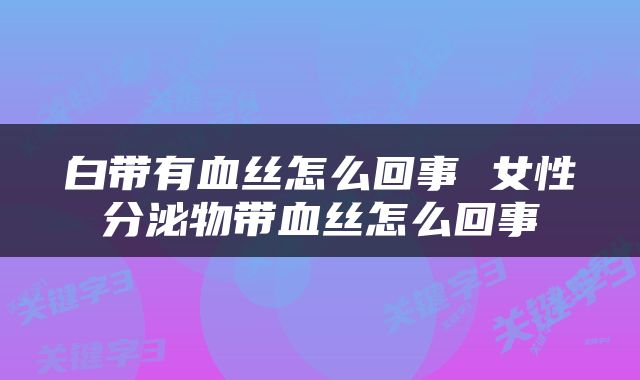 白带有血丝怎么回事 女性分泌物带血丝怎么回事