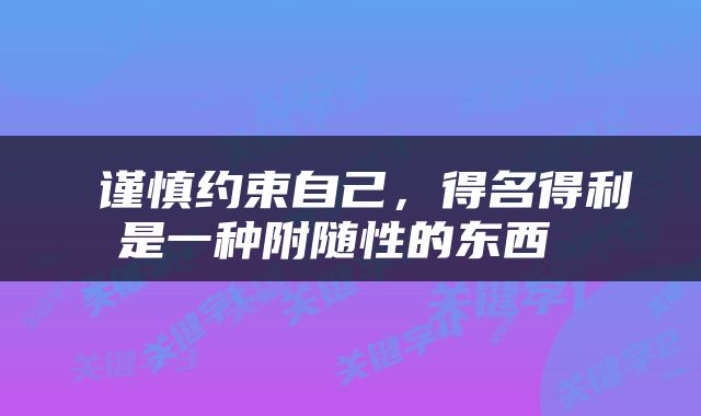  谨慎约束自己，得名得利是一种附随性的东西 