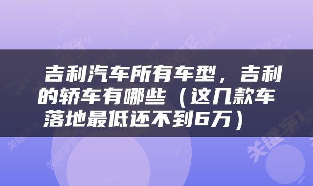 吉利汽车所有车型，吉利的轿车有哪些（这几款车落地最低还不到6万） 