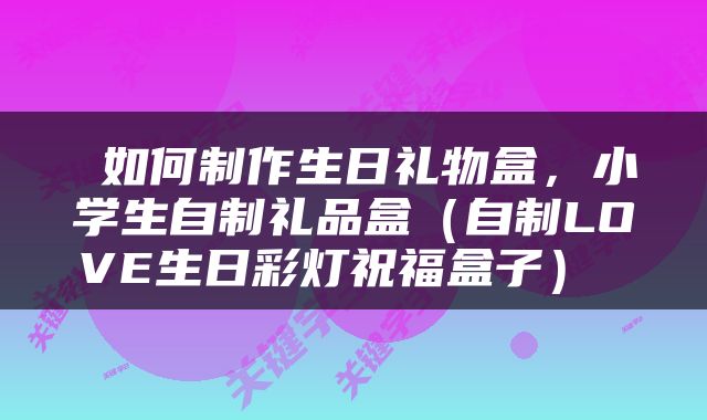  如何制作生日礼物盒，小学生自制礼品盒（自制LOVE生日彩灯祝福盒子） 