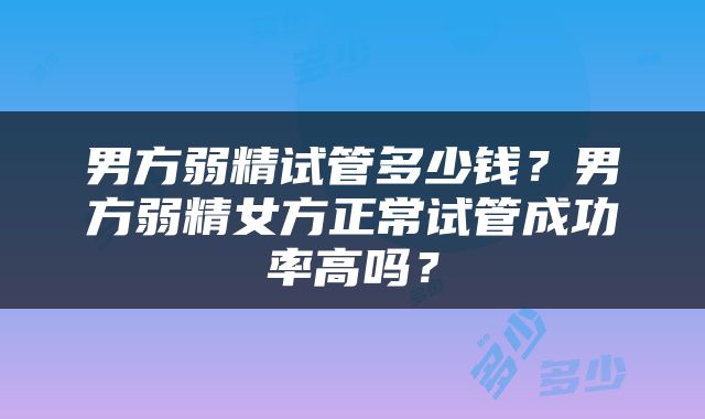 男方弱精试管多少钱？男方弱精女方正常试管成功率高吗？