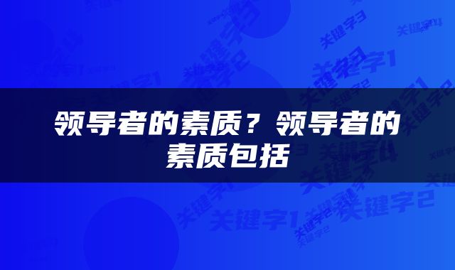 领导者的素质？领导者的素质包括