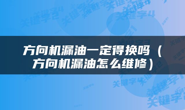 方向机漏油一定得换吗（方向机漏油怎么维修）