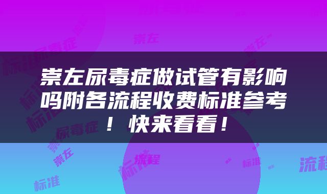 崇左尿毒症做试管有影响吗附各流程收费标准参考！快来看看！