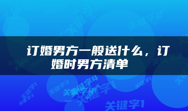  订婚男方一般送什么，订婚时男方清单 